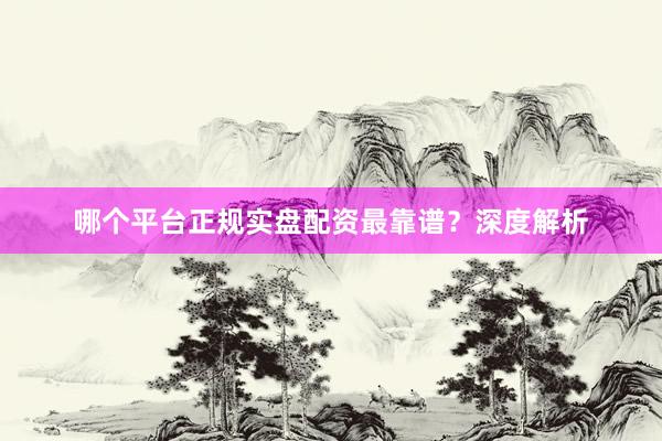 哪个平台正规实盘配资最靠谱？深度解析