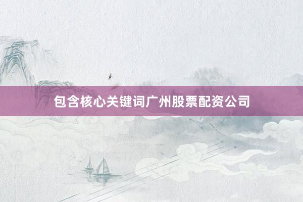 包含核心关键词广州股票配资公司