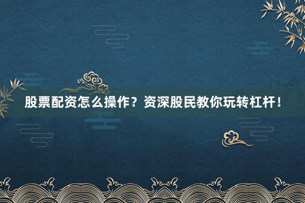 股票配资怎么操作？资深股民教你玩转杠杆！