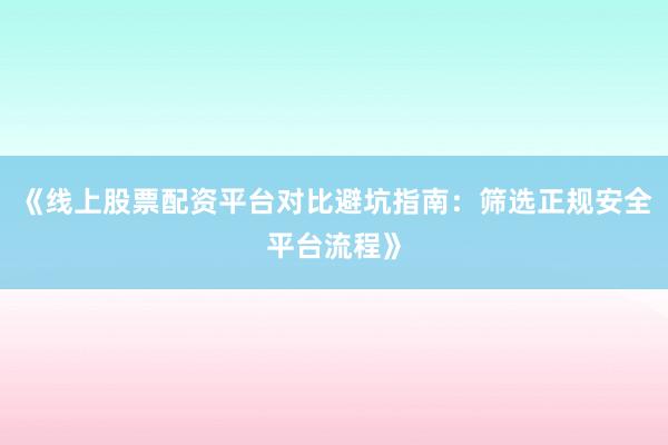 《线上股票配资平台对比避坑指南：筛选正规安全平台流程》