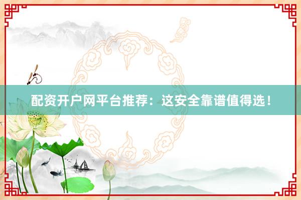 配资开户网平台推荐：这安全靠谱值得选！