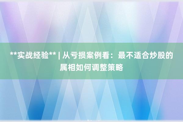 **实战经验** | 从亏损案例看：最不适合炒股的属相如何调整策略