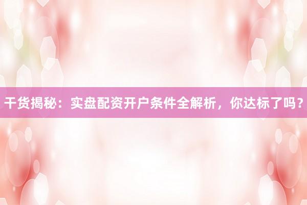 干货揭秘：实盘配资开户条件全解析，你达标了吗？