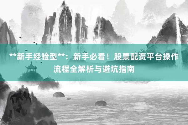 **新手经验型**：新手必看！股票配资平台操作流程全解析与避坑指南