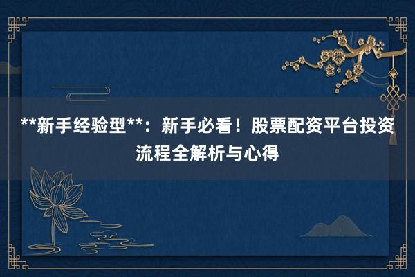 **新手经验型**：新手必看！股票配资平台投资流程全解析与心得