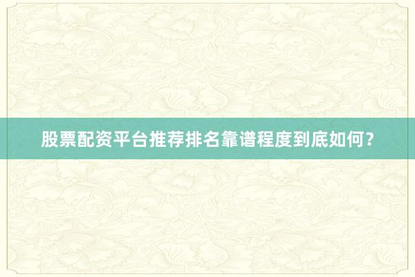 股票配资平台推荐排名靠谱程度到底如何？