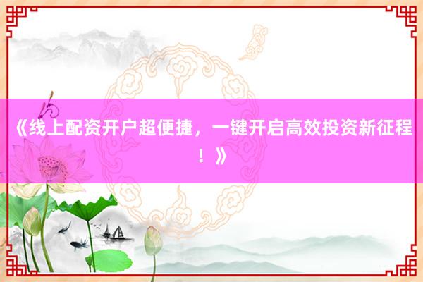 《线上配资开户超便捷，一键开启高效投资新征程！》