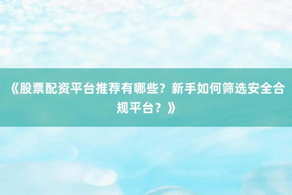 《股票配资平台推荐有哪些？新手如何筛选安全合规平台？》