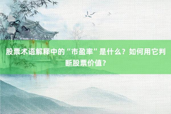 股票术语解释中的“市盈率”是什么？如何用它判断股票价值？