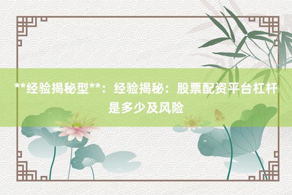 **经验揭秘型**：经验揭秘：股票配资平台杠杆是多少及风险