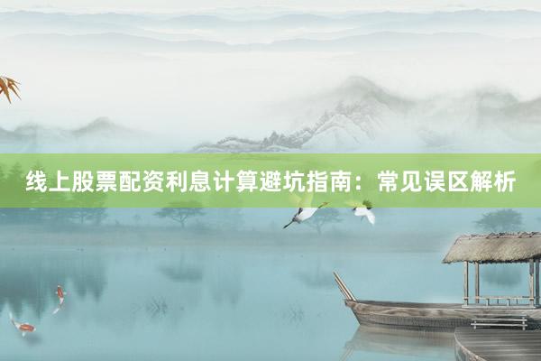 线上股票配资利息计算避坑指南：常见误区解析