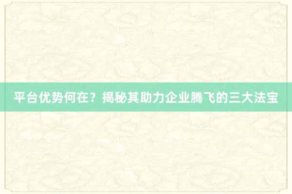 平台优势何在？揭秘其助力企业腾飞的三大法宝