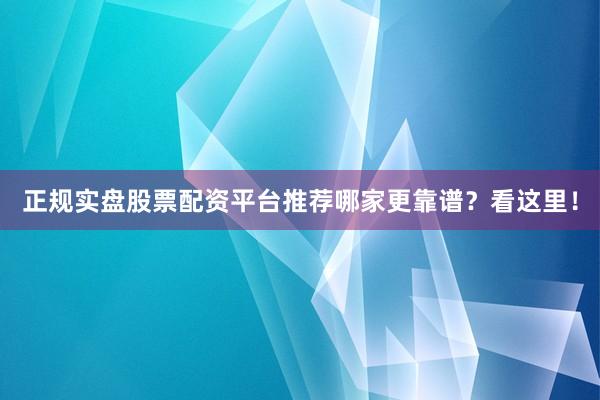 正规实盘股票配资平台推荐哪家更靠谱？看这里！