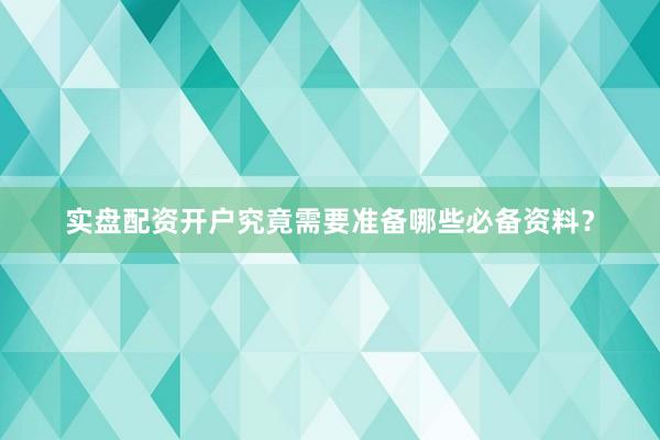 实盘配资开户究竟需要准备哪些必备资料？