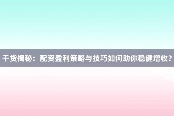 干货揭秘：配资盈利策略与技巧如何助你稳健增收？