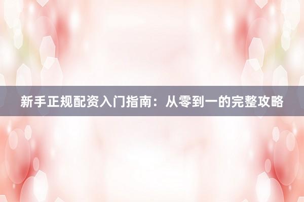 新手正规配资入门指南：从零到一的完整攻略