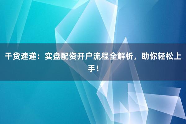 干货速递：实盘配资开户流程全解析，助你轻松上手！