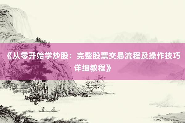 《从零开始学炒股：完整股票交易流程及操作技巧详细教程》