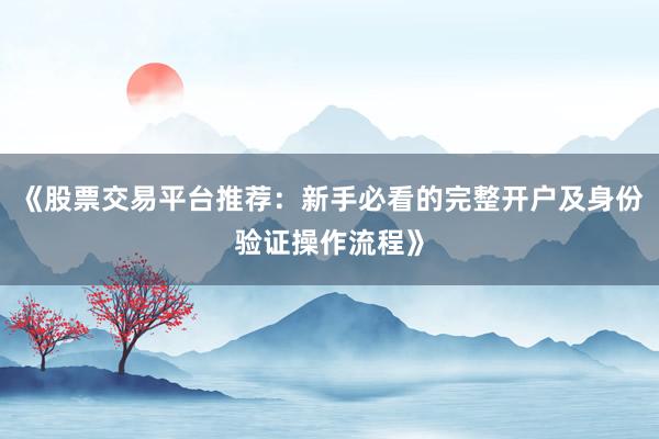 《股票交易平台推荐：新手必看的完整开户及身份验证操作流程》