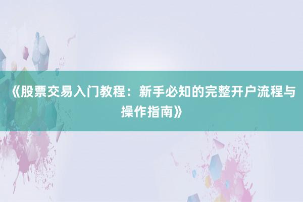 《股票交易入门教程：新手必知的完整开户流程与操作指南》