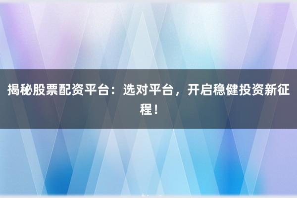 揭秘股票配资平台：选对平台，开启稳健投资新征程！
