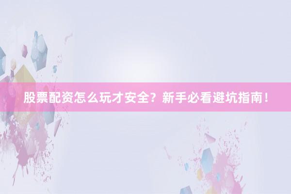 股票配资怎么玩才安全？新手必看避坑指南！