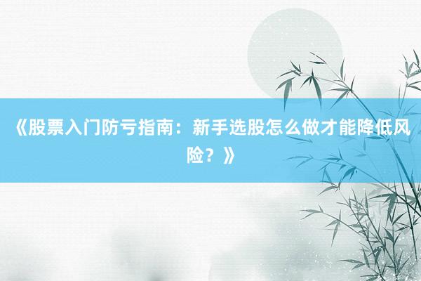 《股票入门防亏指南：新手选股怎么做才能降低风险？》