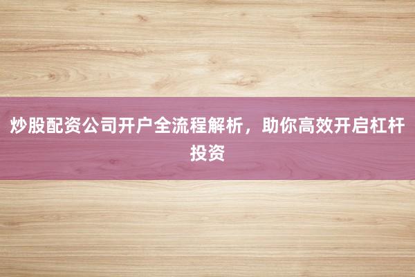 炒股配资公司开户全流程解析，助你高效开启杠杆投资