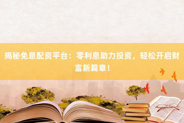 揭秘免息配资平台：零利息助力投资，轻松开启财富新篇章！