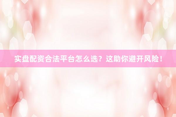实盘配资合法平台怎么选？这助你避开风险！