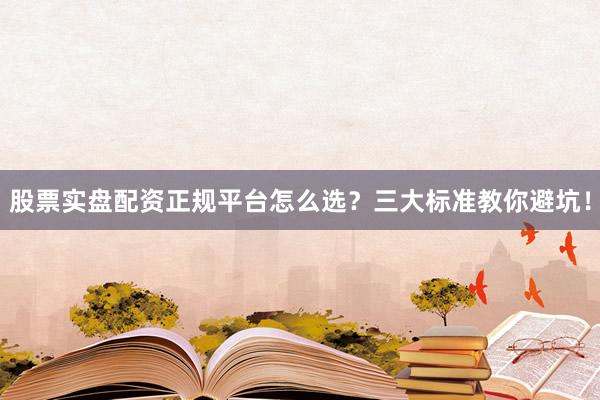 股票实盘配资正规平台怎么选？三大标准教你避坑！