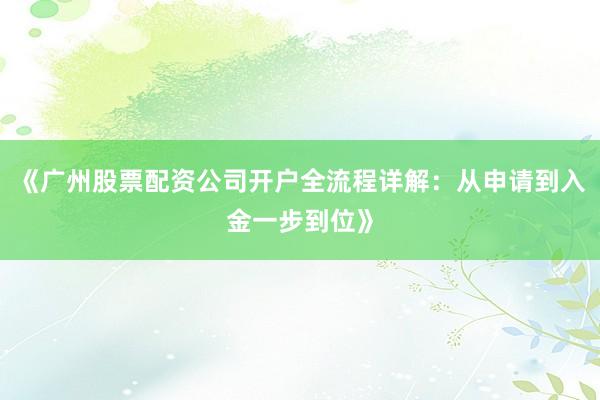 《广州股票配资公司开户全流程详解：从申请到入金一步到位》