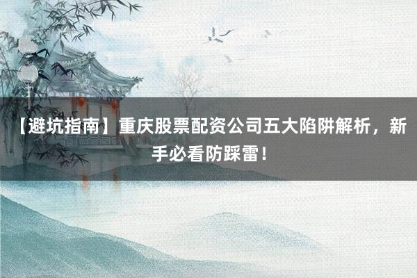 【避坑指南】重庆股票配资公司五大陷阱解析，新手必看防踩雷！