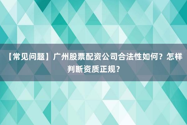 【常见问题】广州股票配资公司合法性如何?怎样判断资质正规?