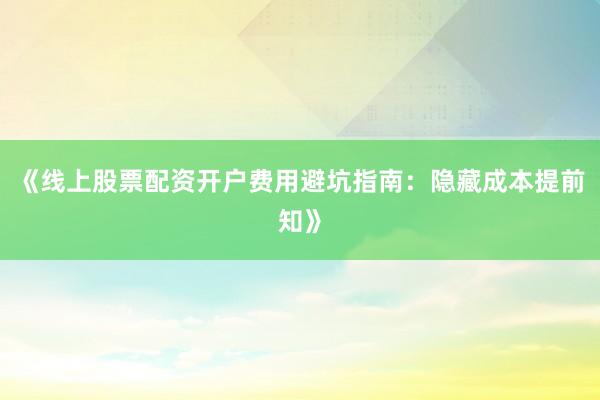《线上股票配资开户费用避坑指南：隐藏成本提前知》