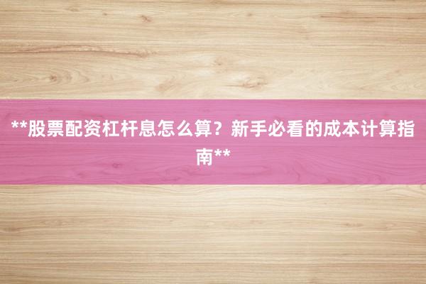 **股票配资杠杆息怎么算？新手必看的成本计算指南**