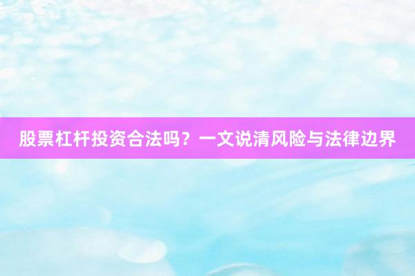 股票杠杆投资合法吗？一文说清风险与法律边界