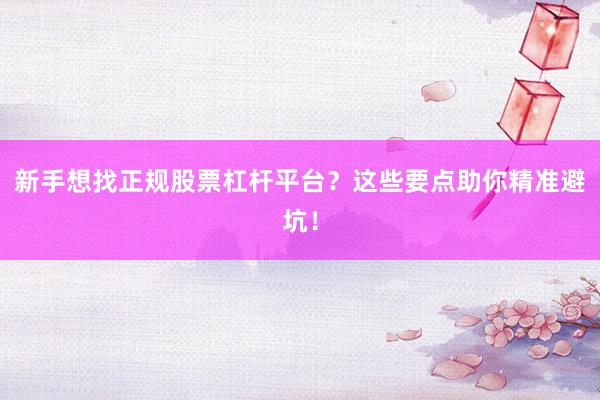 新手想找正规股票杠杆平台？这些要点助你精准避坑！