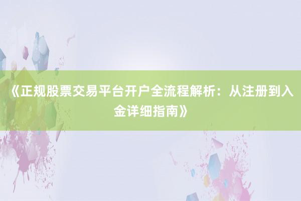 《正规股票交易平台开户全流程解析：从注册到入金详细指南》
