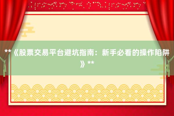 **《股票交易平台避坑指南：新手必看的操作陷阱》**