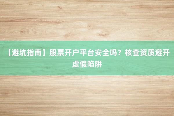 【避坑指南】股票开户平台安全吗？核查资质避开虚假陷阱