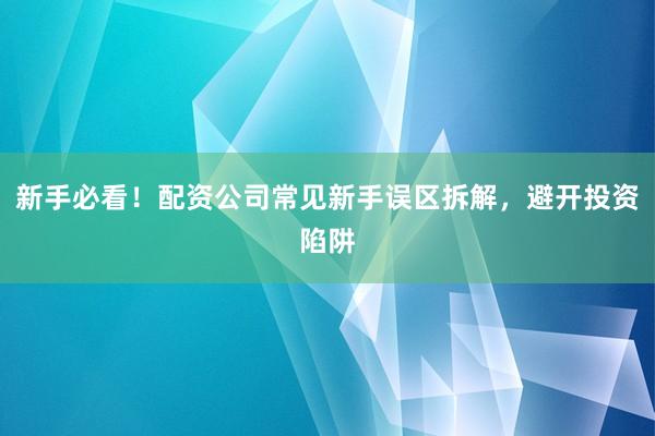 新手必看！配资公司常见新手误区拆解，避开投资陷阱