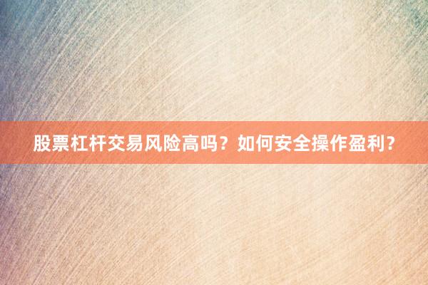 股票杠杆交易风险高吗？如何安全操作盈利？