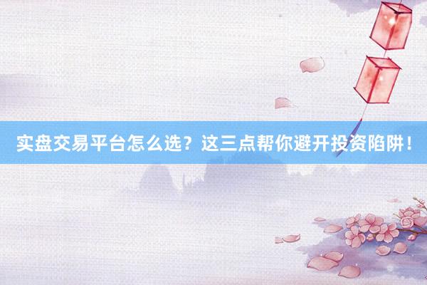 实盘交易平台怎么选？这三点帮你避开投资陷阱！
