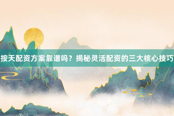 按天配资方案靠谱吗？揭秘灵活配资的三大核心技巧