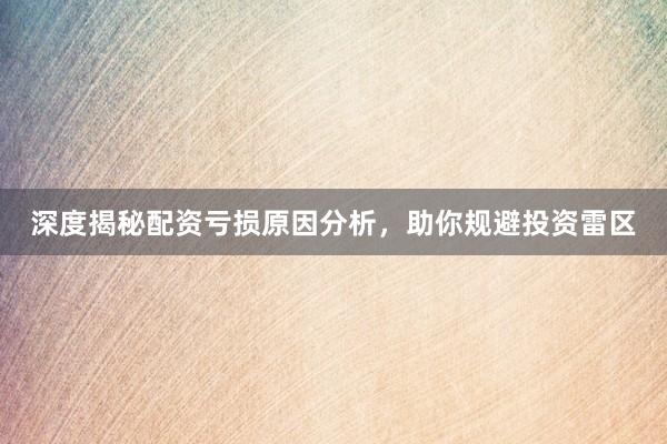 深度揭秘配资亏损原因分析，助你规避投资雷区