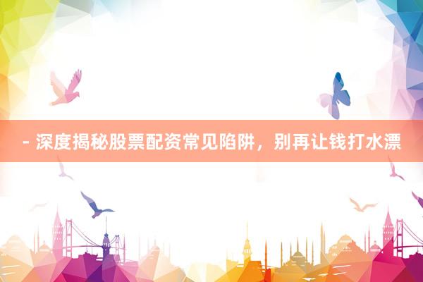 - 深度揭秘股票配资常见陷阱，别再让钱打水漂