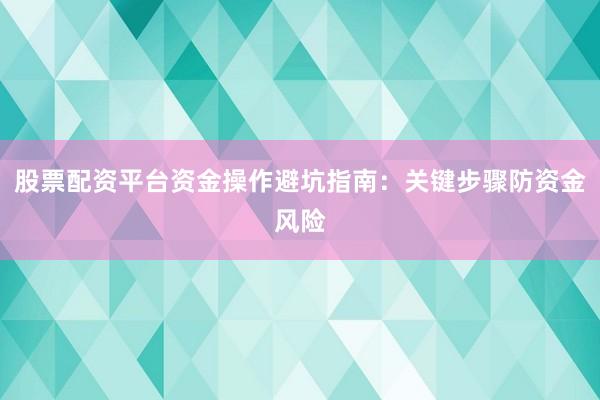 股票配资平台资金操作避坑指南：关键步骤防资金风险