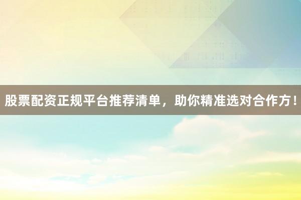 股票配资正规平台推荐清单，助你精准选对合作方！