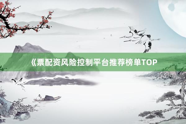 《票配资风险控制平台推荐榜单TOP